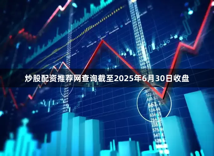 炒股配资推荐网查询截至2025年6月30日收盘