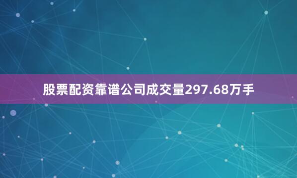 股票配资靠谱公司成交量297.68万手