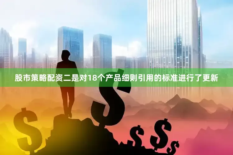 股市策略配资二是对18个产品细则引用的标准进行了更新