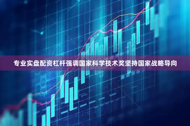 专业实盘配资杠杆强调国家科学技术奖坚持国家战略导向