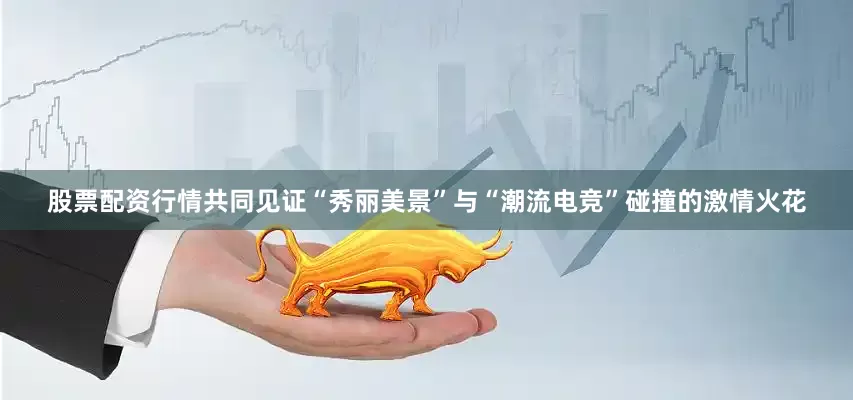 股票配资行情共同见证“秀丽美景”与“潮流电竞”碰撞的激情火花
