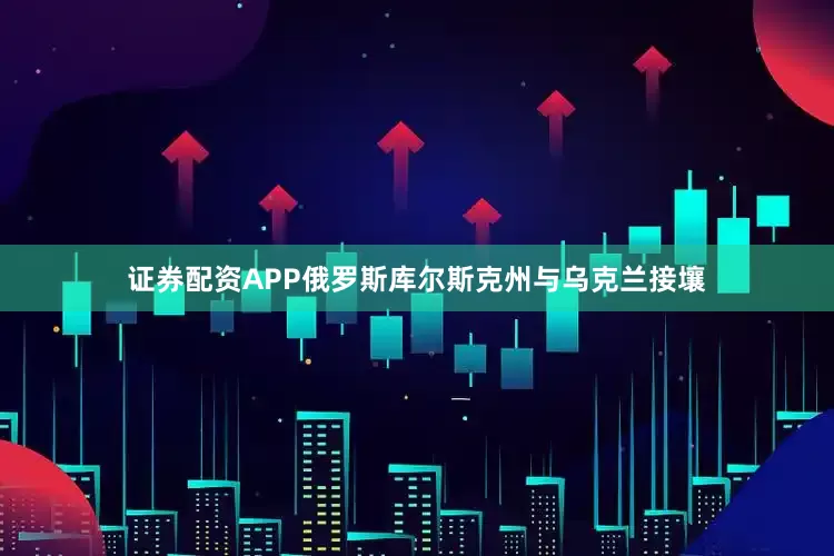 证券配资APP俄罗斯库尔斯克州与乌克兰接壤