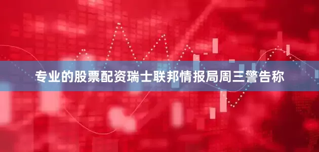 专业的股票配资瑞士联邦情报局周三警告称