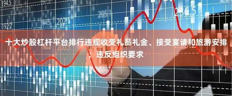 十大炒股杠杆平台排行违规收受礼品礼金、接受宴请和旅游安排；违反组织要求