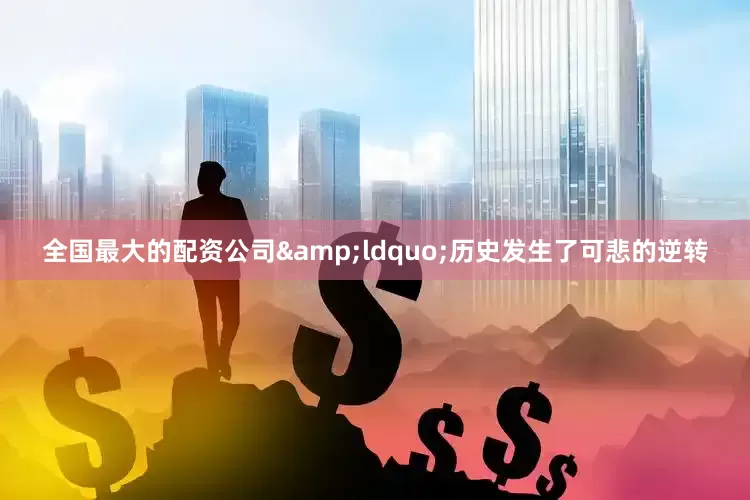 全国最大的配资公司&ldquo;历史发生了可悲的逆转
