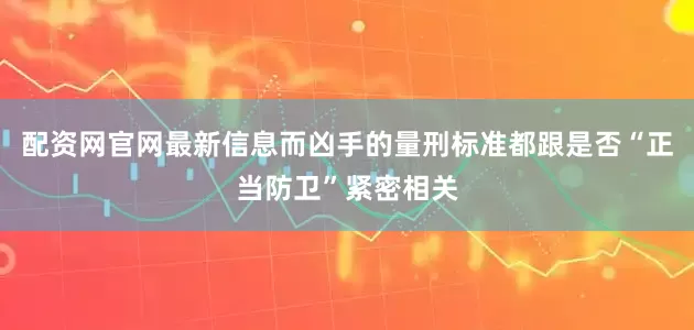 配资网官网最新信息而凶手的量刑标准都跟是否“正当防卫”紧密相关