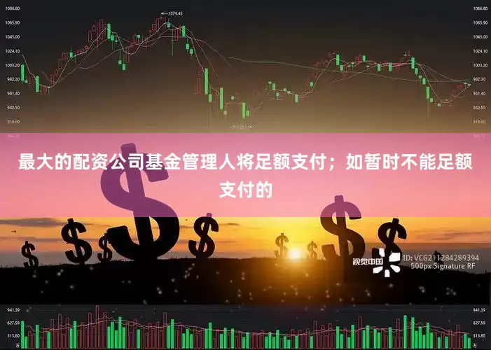 最大的配资公司基金管理人将足额支付；如暂时不能足额支付的