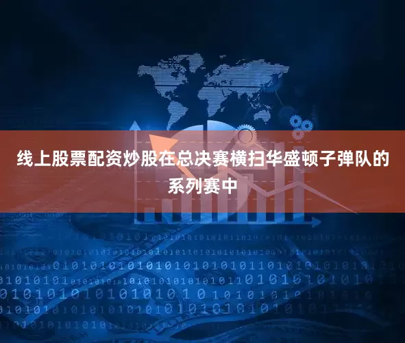 线上股票配资炒股在总决赛横扫华盛顿子弹队的系列赛中
