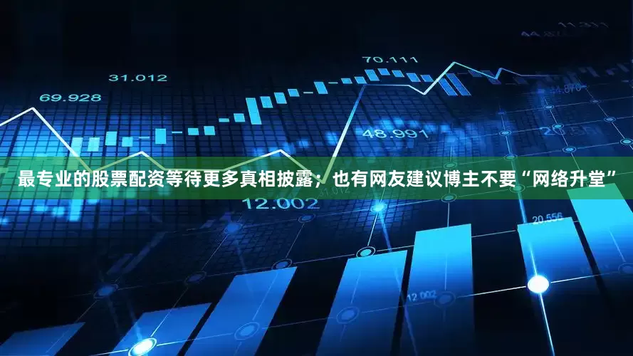 最专业的股票配资等待更多真相披露；也有网友建议博主不要“网络升堂”